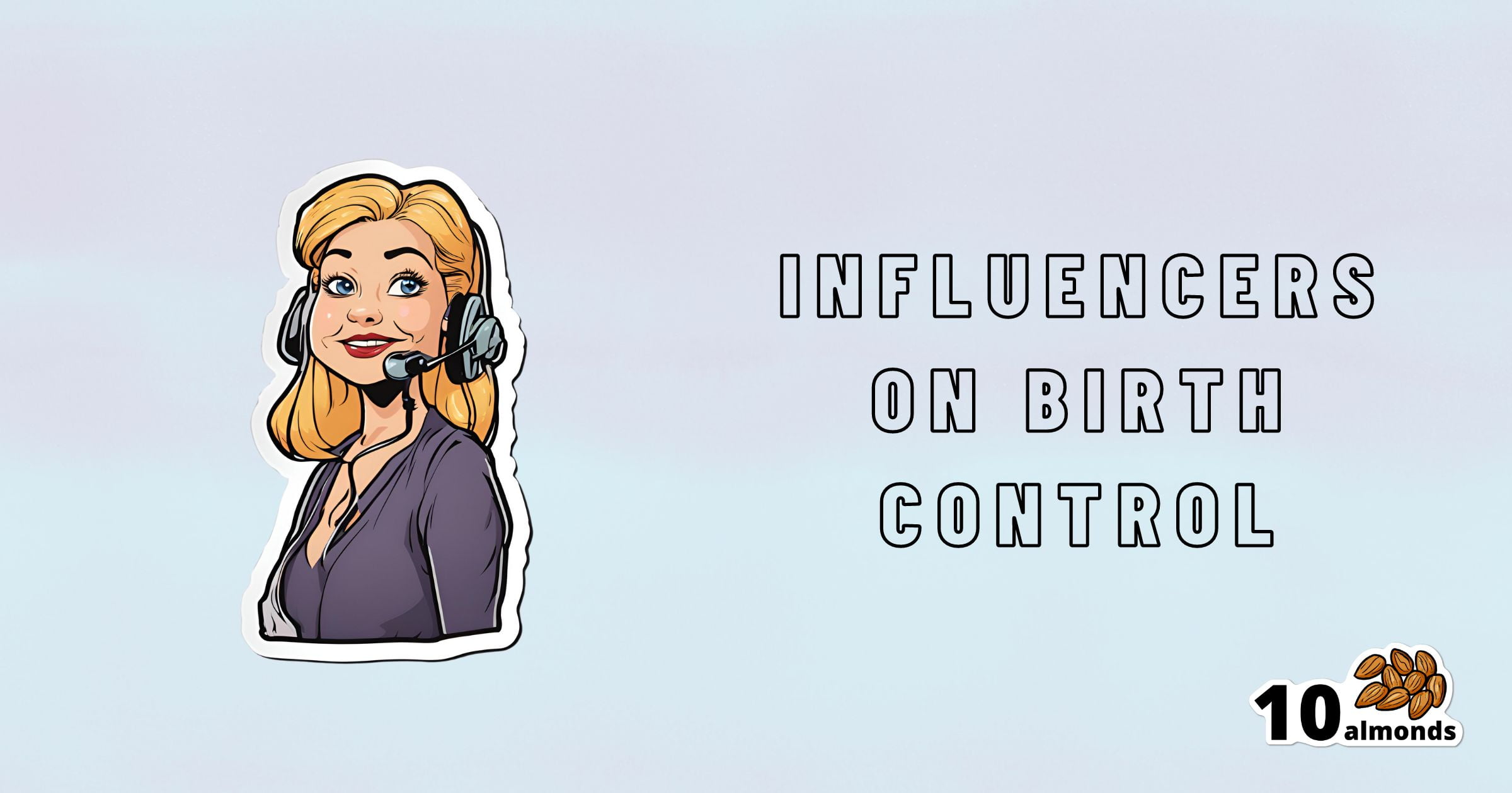 Illustration of a blonde woman wearing a headset over a light purple blouse on a pale blue background. To her right, the text reads, "Influencers on Birth Control." In the bottom right corner, there is a logo of "10 almonds," featuring the number 10 beside illustrations of almonds.