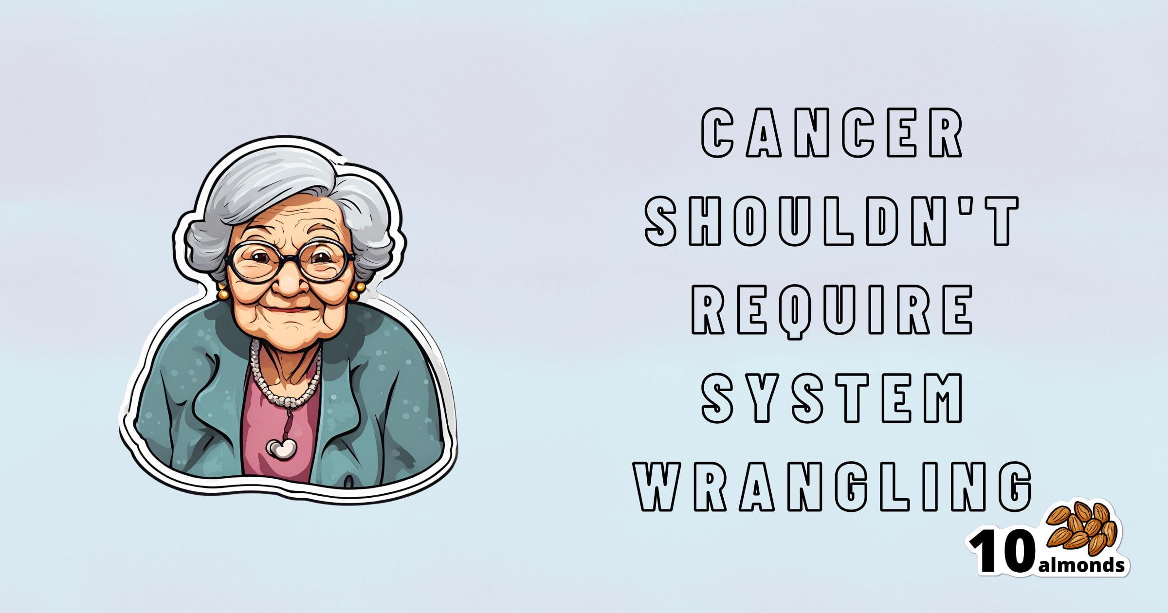 Illustration of an elderly woman with white hair and glasses, wearing a green sweater and a heart-shaped pendant. Text on the right reads, "Cancer shouldn't require wrangling with the health system.” A small logo at the bottom right has the number "10" next to an image of almonds.